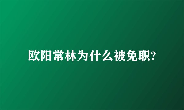 欧阳常林为什么被免职?