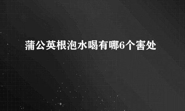 蒲公英根泡水喝有哪6个害处
