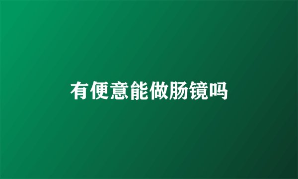 有便意能做肠镜吗