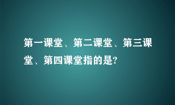 第一课堂、第二课堂、第三课堂、第四课堂指的是?