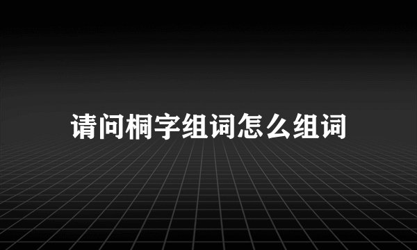 请问桐字组词怎么组词