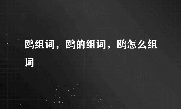 鸥组词，鸥的组词，鸥怎么组词