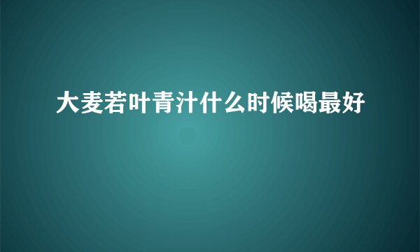 大麦若叶青汁什么时候喝最好