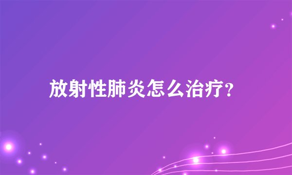 放射性肺炎怎么治疗？