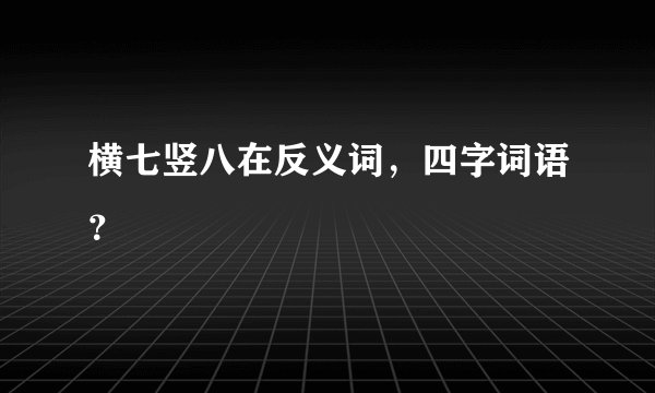 横七竖八在反义词，四字词语？