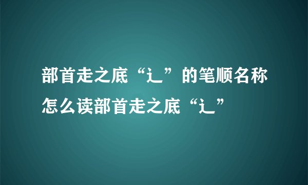 部首走之底“辶”的笔顺名称怎么读部首走之底“辶”