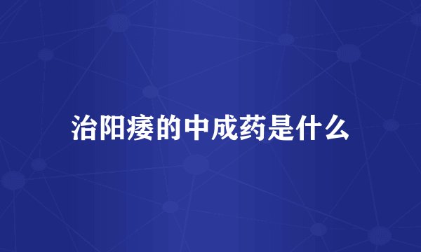 治阳痿的中成药是什么