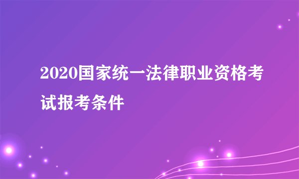 2020国家统一法律职业资格考试报考条件