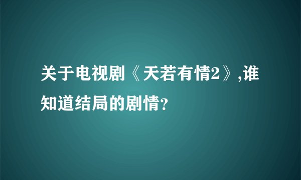 关于电视剧《天若有情2》,谁知道结局的剧情？