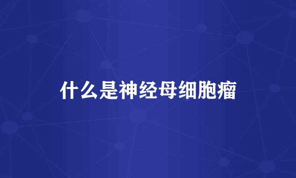 什么是神经母细胞瘤