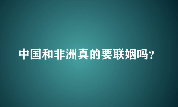 中国和非洲真的要联姻吗？