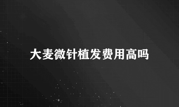 大麦微针植发费用高吗