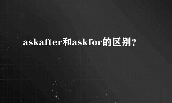 askafter和askfor的区别?