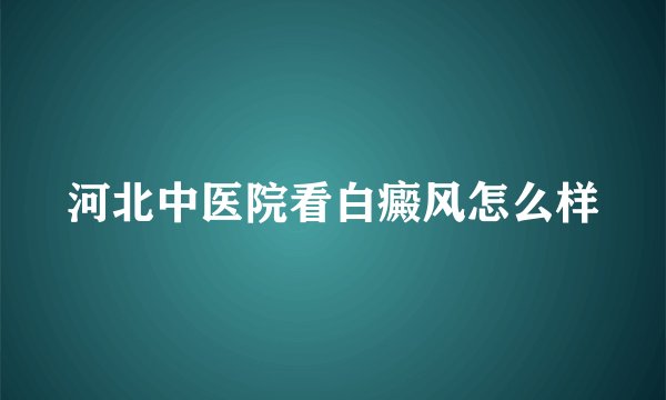 河北中医院看白癜风怎么样
