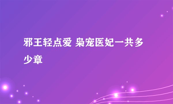邪王轻点爱 枭宠医妃一共多少章