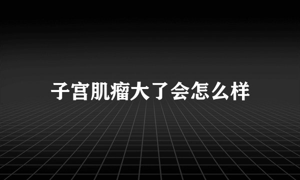 子宫肌瘤大了会怎么样