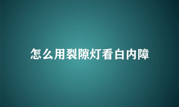 怎么用裂隙灯看白内障
