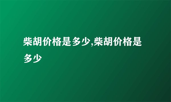 柴胡价格是多少,柴胡价格是多少