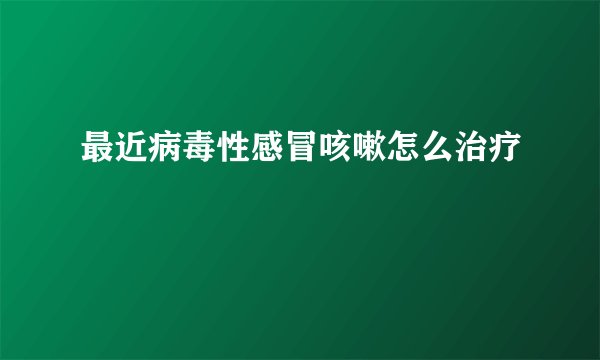 最近病毒性感冒咳嗽怎么治疗