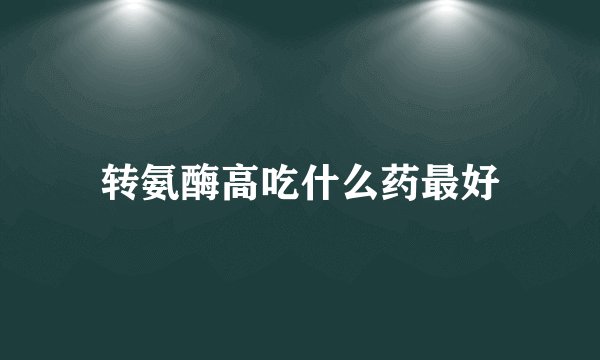 转氨酶高吃什么药最好