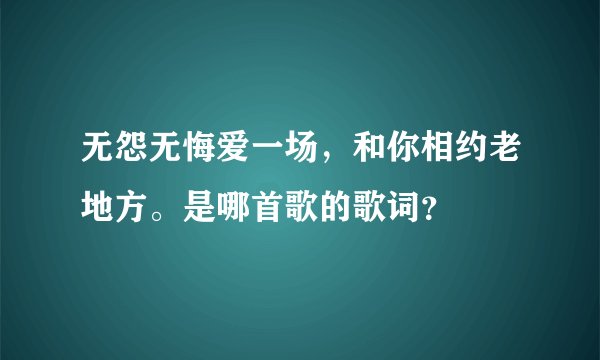 无怨无悔爱一场,和你相约老地方。是哪首歌的歌词?
