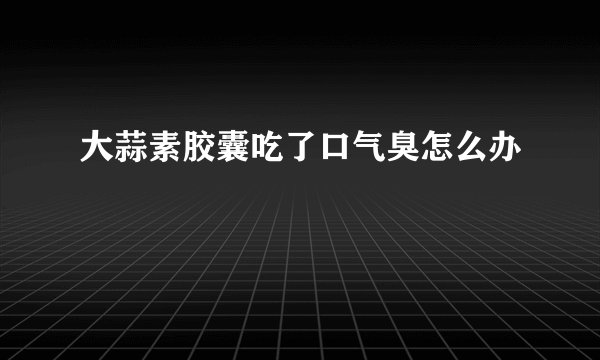 大蒜素胶囊吃了口气臭怎么办