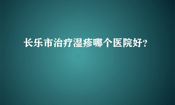 长乐市治疗湿疹哪个医院好？