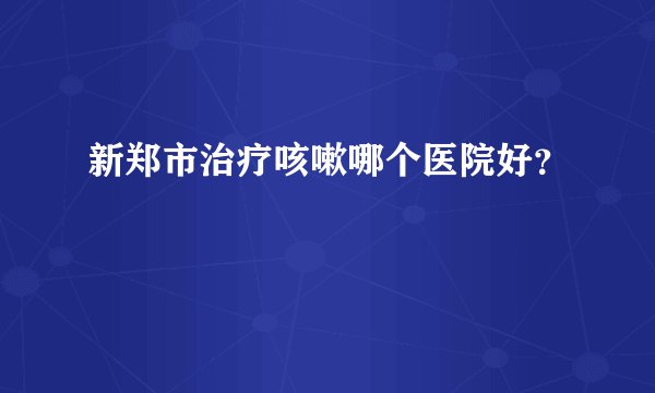 新郑市治疗咳嗽哪个医院好？
