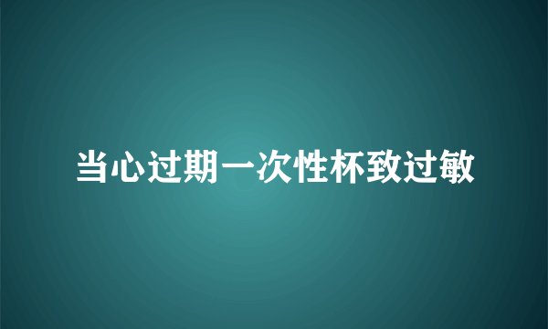 当心过期一次性杯致过敏