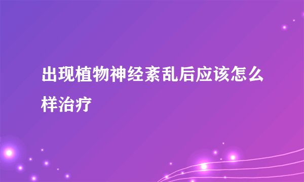 出现植物神经紊乱后应该怎么样治疗
