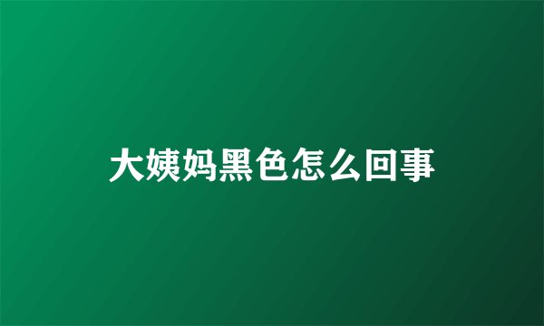 大姨妈黑色怎么回事