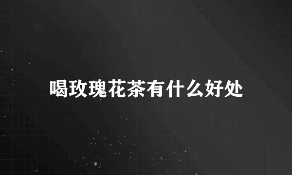 喝玫瑰花茶有什么好处