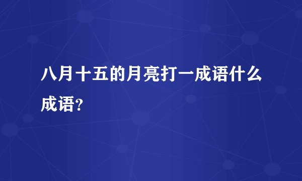 八月十五的月亮打一成语什么成语？