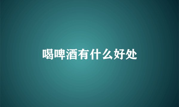 喝啤酒有什么好处