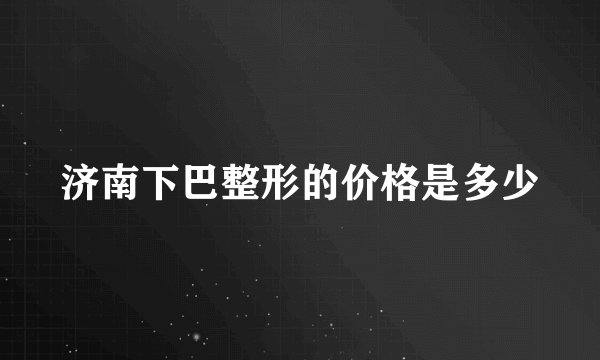 济南下巴整形的价格是多少