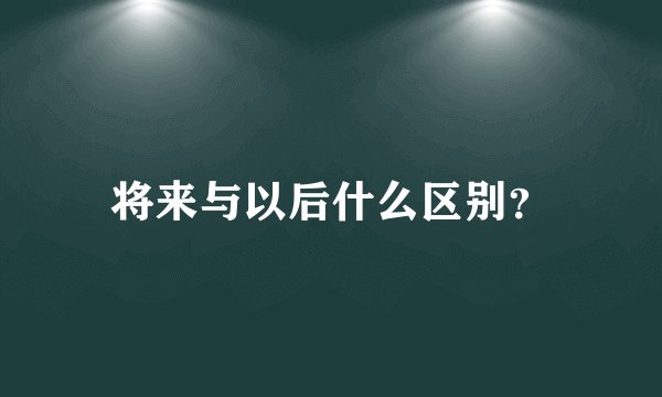 将来与以后什么区别？