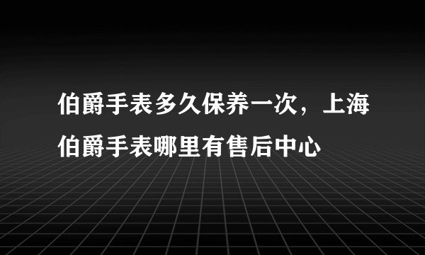 伯爵手表多久保养一次，上海伯爵手表哪里有售后中心