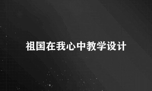 祖国在我心中教学设计
