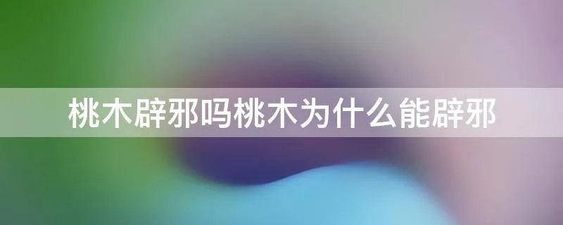 桃木辟邪吗桃木为什么能辟邪