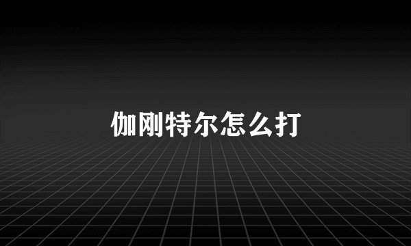 伽刚特尔怎么打
