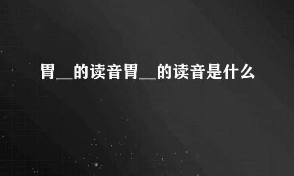胃__的读音胃__的读音是什么