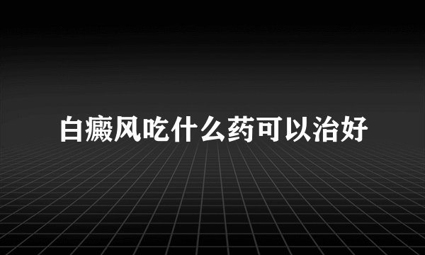 白癜风吃什么药可以治好