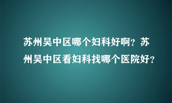 苏州吴中区哪个妇科好啊？苏州吴中区看妇科找哪个医院好？