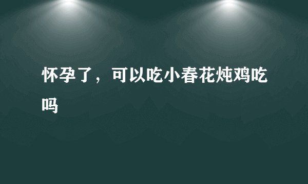 怀孕了，可以吃小春花炖鸡吃吗