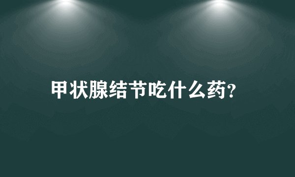 甲状腺结节吃什么药？
