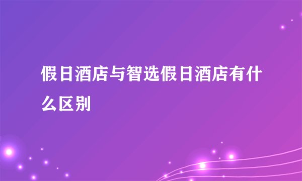 假日酒店与智选假日酒店有什么区别