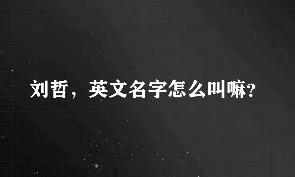 刘哲，英文名字怎么叫嘛？