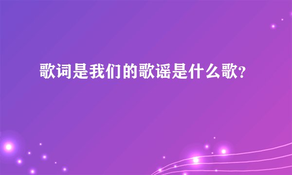 歌词是我们的歌谣是什么歌？