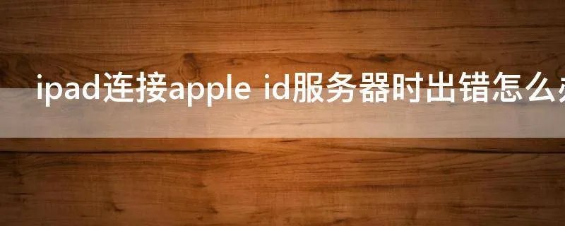 ipad连接apple id服务器时出错怎么办