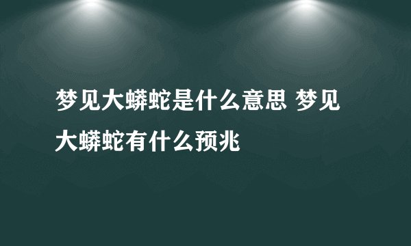 梦见大蟒蛇是什么意思 梦见大蟒蛇有什么预兆